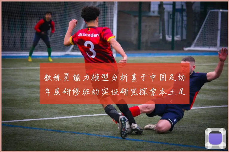 教练员能力模型分析基于中国足协年度研修班的实证研究探索本土足球执教水平提升策略