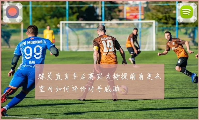 球员直言季后赛实力榜提前看更衣室内如何评价对手威胁
