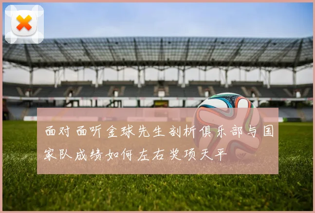 面对面听金球先生剖析俱乐部与国家队成绩如何左右奖项天平