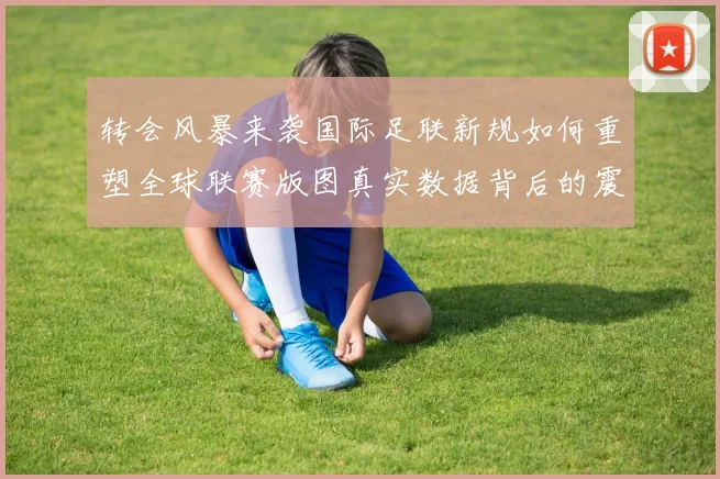 转会风暴来袭国际足联新规如何重塑全球联赛版图真实数据背后的震撼故事
