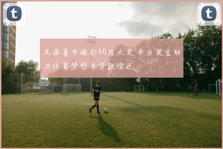 兄弟喜中福彩40万大奖 平分奖金助力体育梦想与贷款偿还